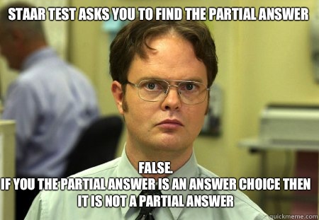 STAAR test asks you to find the partial answer False.
If you the partial answer is an answer choice then it is not a partial answer - STAAR test asks you to find the partial answer False.
If you the partial answer is an answer choice then it is not a partial answer  Schrute
