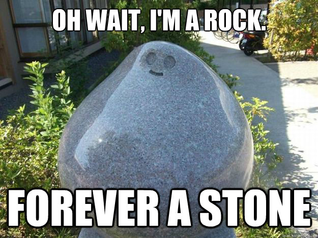 Oh wait, I'm a rock. Forever A STONE - Oh wait, I'm a rock. Forever A STONE  Forever a stone