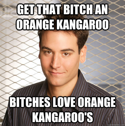 Get that bitch an orange kangaroo Bitches love orange kangaroo's - Get that bitch an orange kangaroo Bitches love orange kangaroo's  Scumbag Ted Mosby