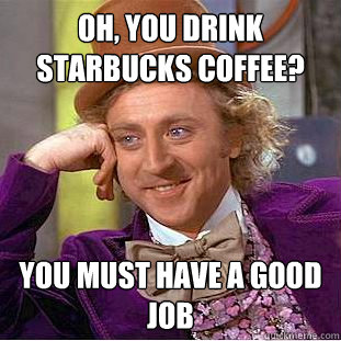 oh, you drink starbucks coffee? you must have a good job  Creepy Wonka