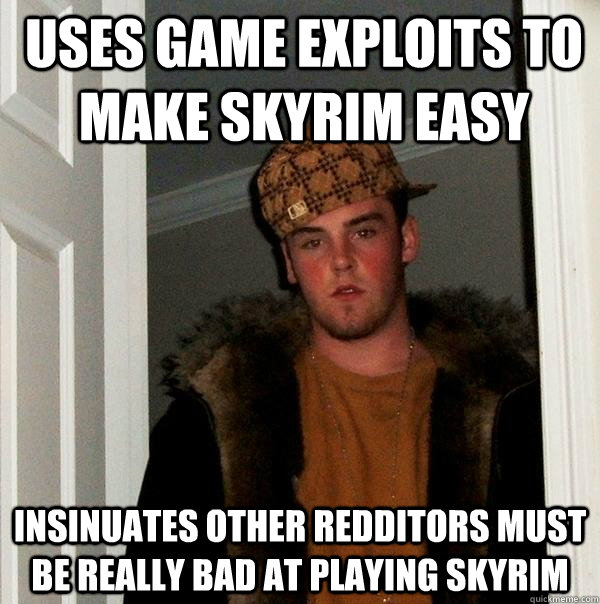 Uses game exploits to make Skyrim easy insinuates other redditors must be really bad at playing skyrim  Scumbag Steve