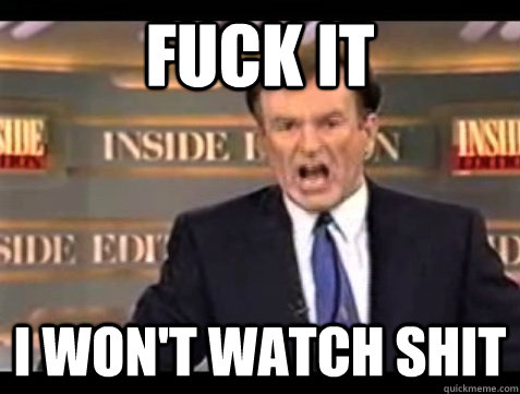 FUCK IT I won't watch shit  Angry Bill