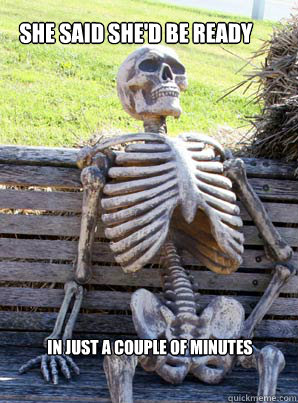 She said she'd be ready
 in just a couple of minutes  its about time skeleton