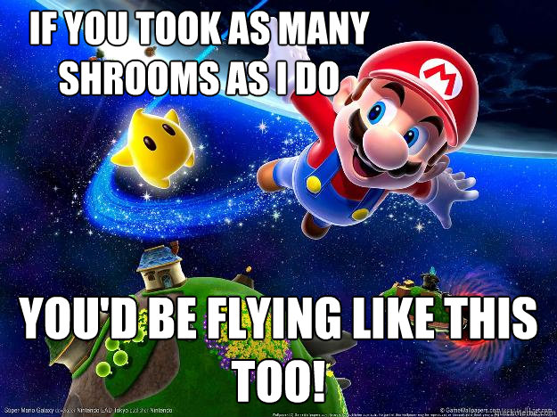 If you took as many shrooms as i do You'd be flying like this too!  Mario loves Shrooms