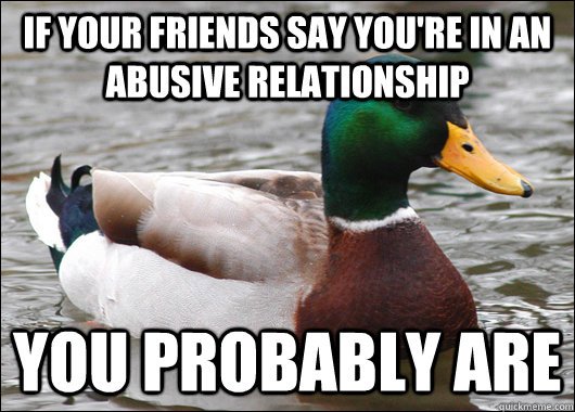 If your friends say you're in an abusive relationship You probably are - If your friends say you're in an abusive relationship You probably are  Actual Advice Mallard