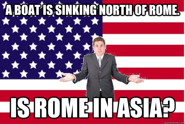 A boat is sinking north of Rome. Is Rome in Asia?  Clueless American