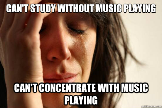 Can't study without music playing Can't concentrate with music playing  First World Problems