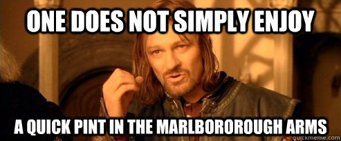 One does not simply enjoy a quick pint in the marlbororough arms  One Does Not Simply