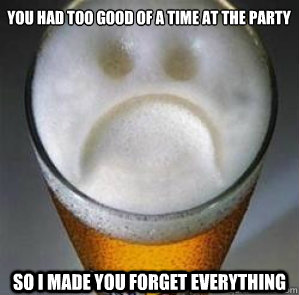 You had too good of a time at the party so i made you forget everything  - You had too good of a time at the party so i made you forget everything   Confession Beer