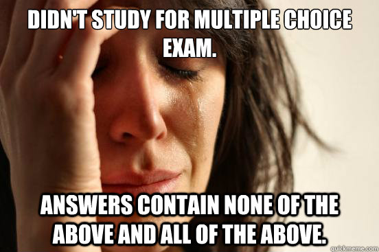 didn't study for multiple choice exam. answers contain none of the above and all of the above.  First World Problems