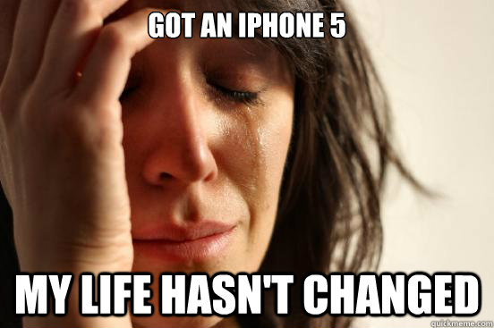 Got an iPhone 5 My life hasn't changed  First World Problems