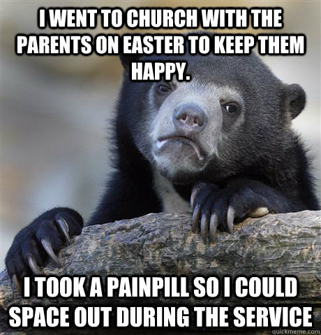 I went to church with the parents on easter to keep them happy. I took a painpill so i could space out during the service  Confession Bear