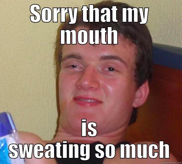 SORRY THAT MY MOUTH IS SWEATING SO MUCH 10 Guy