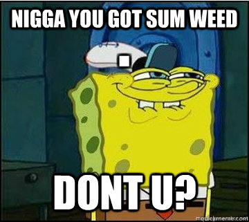 nigga you got sum weed dont u?  - nigga you got sum weed dont u?   Spongebob