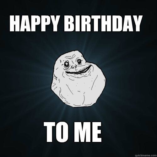 HAPPY BIRTHDAY          TO ME  Forever Alone