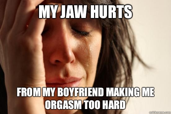 My jaw hurts from my boyfriend making me orgasm too hard  First World Problems