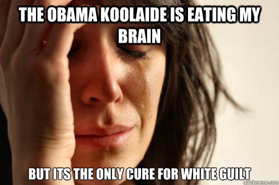 the obama koolaide is eating my brain but its the only cure for white guilt  First World Problems