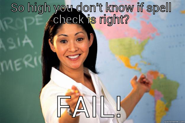 SO HIGH YOU DON'T KNOW IF SPELL CHECK IS RIGHT? FAIL! Unhelpful High School Teacher