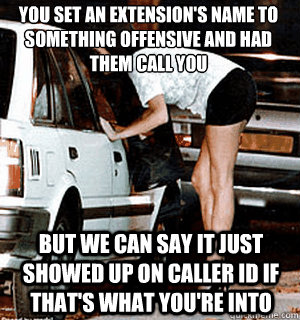 You set an extension's name to something offensive and had them call you But we can say it just showed up on caller id if that's what you're into  Karma Whore
