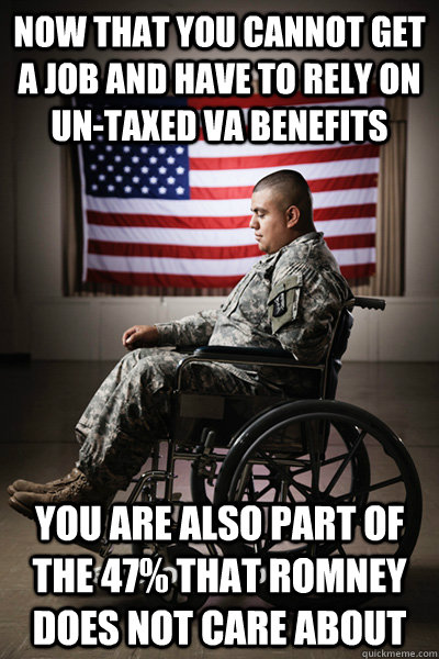 Now that you cannot get a job and have to rely on un-taxed VA benefits You are also part of the 47% that romney does not care about - Now that you cannot get a job and have to rely on un-taxed VA benefits You are also part of the 47% that romney does not care about  to disabled vets, from mitt romney