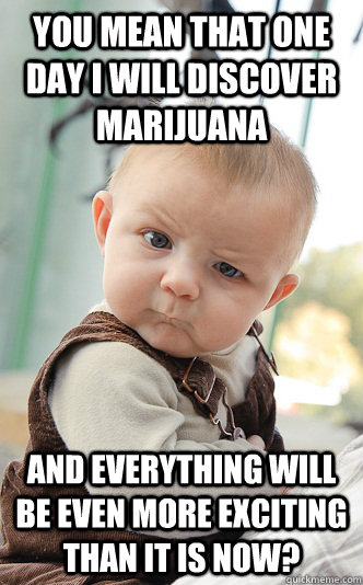 You mean that one day I will discover marijuana And everything will be even more exciting than it is now? - You mean that one day I will discover marijuana And everything will be even more exciting than it is now?  skeptical baby