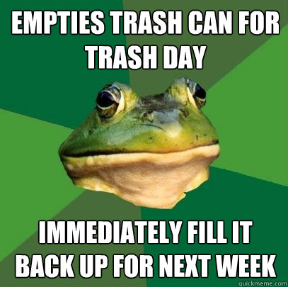 Empties Trash Can for Trash day Immediately fill it back up for next week  Foul Bachelor Frog