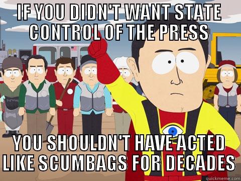 IF YOU DIDN'T WANT STATE CONTROL OF THE PRESS YOU SHOULDN'T HAVE ACTED LIKE SCUMBAGS FOR DECADES Captain Hindsight