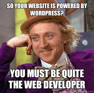 So your website is powered by Wordpress? You must be quite the web developer  Condescending Wonka