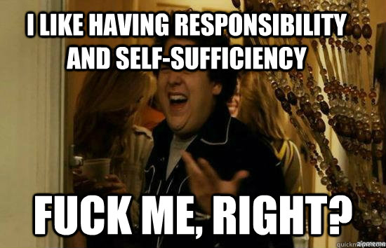 I like having responsibility and self-sufficiency fuck me, right?  fuckmeright