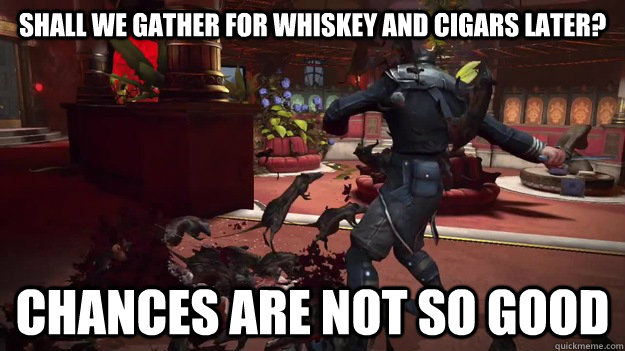 Shall we gather for whiskey and cigars later? chances are not so good - Shall we gather for whiskey and cigars later? chances are not so good  Chances are not so good