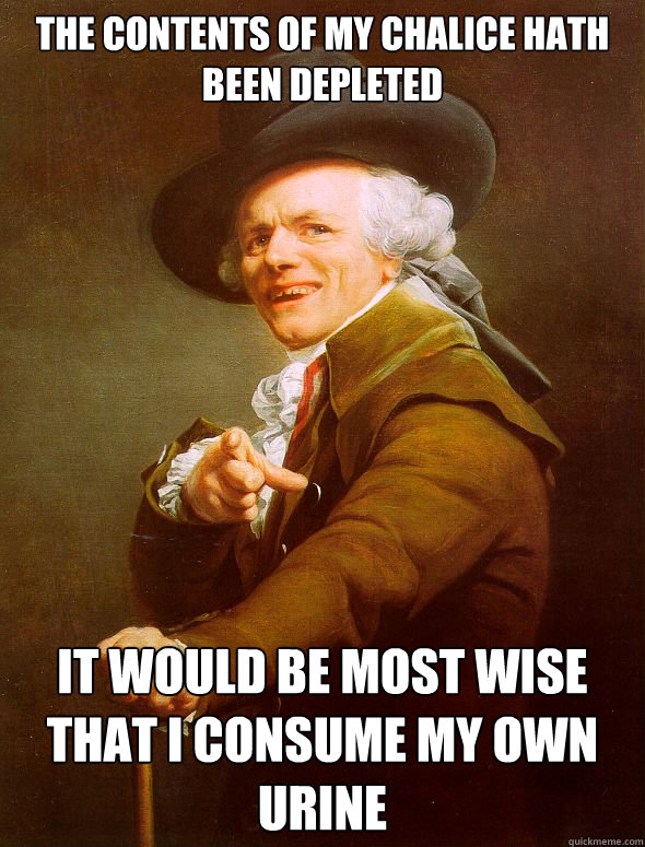 The contents of my chalice hath been depleted It would be most wise that i consume my own urine   Joseph Ducreux