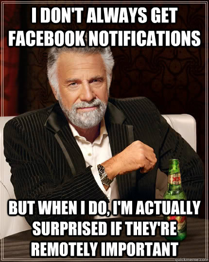 I don't always get facebook notifications but when i do, i'm actually surprised if they're remotely important - I don't always get facebook notifications but when i do, i'm actually surprised if they're remotely important  The Most Interesting Man In The World