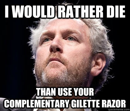 I would rather die than use your complementary Gilette razor  