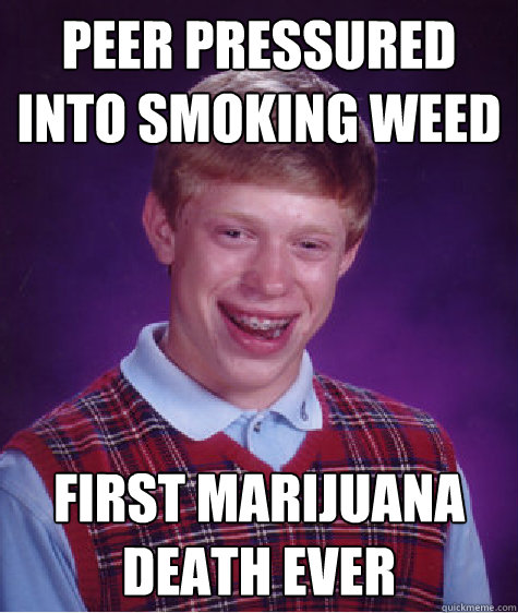 PEER PRESSURED
INTO SMOKING WEED FIRST MARIJUANA DEATH eVER  Bad Luck Brian