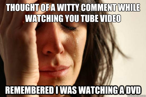 Thought of a witty comment while watching you tube video remembered i was watching a dvd - Thought of a witty comment while watching you tube video remembered i was watching a dvd  First World Problems