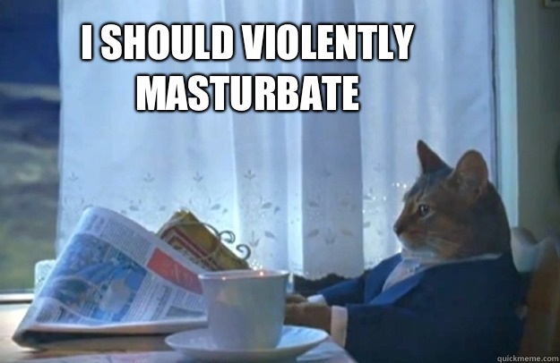 I should violently masturbate  Sophisticated Cat