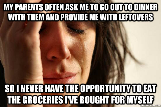 my parents often ask me to go out to dinner with them and provide me with leftovers so i never have the opportunity to eat the groceries I've bought for myself  First World Problems
