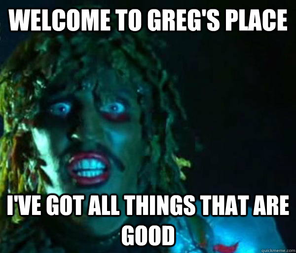 welcome to greg's place i've got all things that are good  