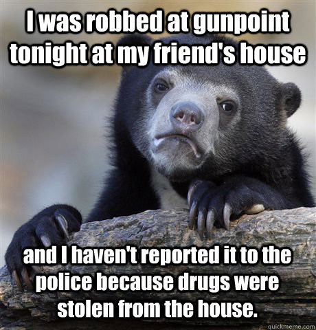 I was robbed at gunpoint tonight at my friend's house and I haven't reported it to the police because drugs were stolen from the house.  Confession Bear