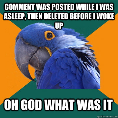 Comment was posted while I was asleep, then deleted before I woke up OH GOD WHAT WAS IT  Paranoid Parrot