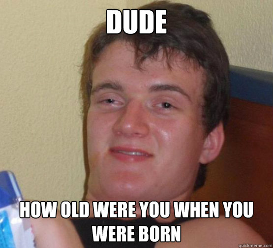 Dude How old were you when you were born  Stoner Stanley