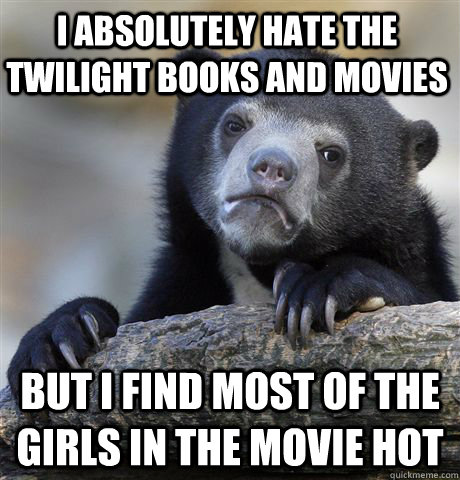 i absolutely hate the twilight books and movies but i find most of the girls in the movie hot  Confession Bear