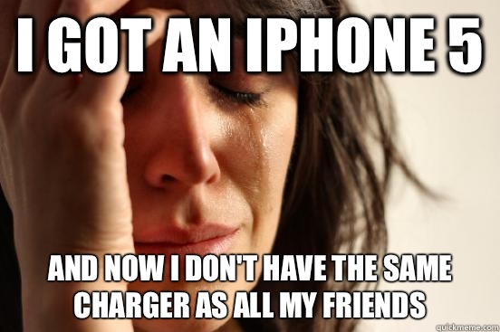 I got an iPhone 5 And now I don't have the same charger as all my friends   First World Problems