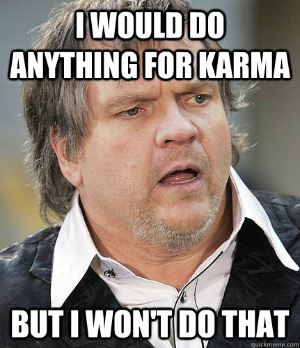 I would do anything for karma But I won't do that - I would do anything for karma But I won't do that  Conflicted Meatloaf