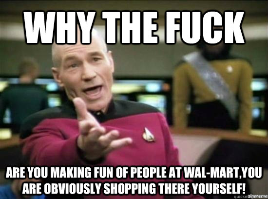 Why the fuck Are you making fun of people at Wal-Mart,you are obviously shopping there yourself!  Annoyed Picard HD