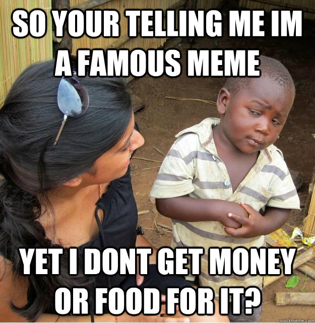 so your telling me im a famous meme yet i dont get money or food for it?  Skeptical Third World Kid