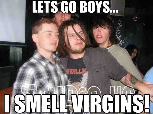 lets go boys... i smell virgins!  
