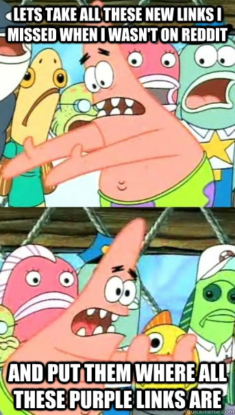 Lets take all these new links I missed when I wasn't on Reddit And put them where all these purple links are  Push it somewhere else Patrick