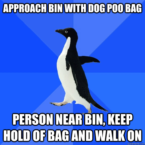 approach bin with dog poo bag person near bin, keep hold of bag and walk on - approach bin with dog poo bag person near bin, keep hold of bag and walk on  Socially Awkward Penguin