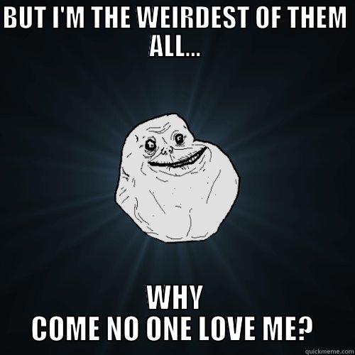 BUT I'M THE WEIRDEST OF THEM ALL... WHY COME NO ONE LOVE ME?  Forever Alone